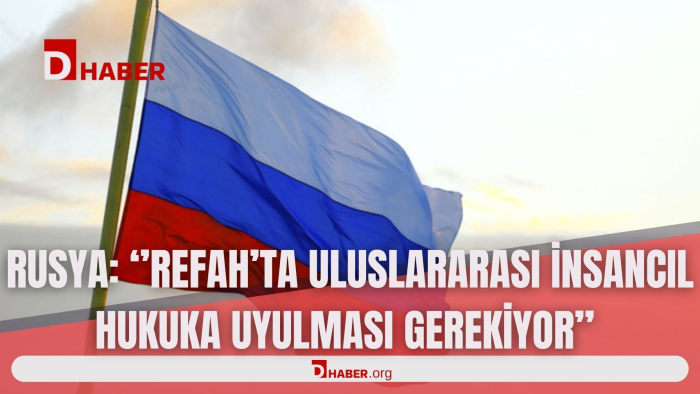 RUSYA: ''REFAH'TA ULUSLARARASI İNSANCIL HUKUKA UYULMASI GEREKİYOR''